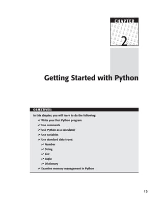 13
OBJECTIVES:
In this chapter, you will learn to do the following:
 Write your first Python program
 Use comments
 Use Python as a calculator
 Use variables
 Use standard data types:
 Number
 String
 List
 Tuple
 Dictionary
 Examine memory management in Python
Getting Started with Python
C HAPTE R
2
C HAPTE R
 