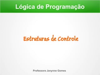 Lógica de Programação
Professora Janynne Gomes
Estruturas de Controle
 