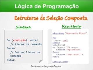 Professora Janynne Gomes
Estruturas de Seleção Composta
Lógica de Programação
Se (condição) entao
// Linhas de comando
Senao
// Outras linhas de
comando
FimSe
Sintaxe Resultado
 