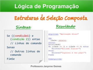 Professora Janynne Gomes
Estruturas de Seleção Composta
Lógica de Programação
Se ((condição1) e
(condição 2)) entao
// Linhas de comando
Senao
// Outras linhas de
comando
FimSe
Sintaxe Resultado
 