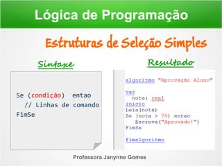 Professora Janynne Gomes
Estruturas de Seleção Simples
Lógica de Programação
Se (condição) entao
// Linhas de comando
FimSe
Sintaxe Resultado
 
