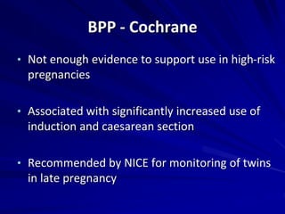 BPP - Cochrane
• Not enough evidence to support use in high-risk
pregnancies
• Associated with significantly increased use of
induction and caesarean section
• Recommended by NICE for monitoring of twins
in late pregnancy
 
