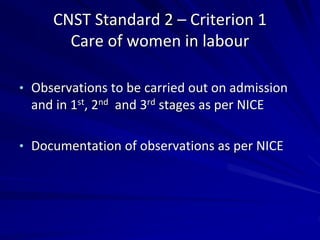 CNST Standard 2 – Criterion 1
Care of women in labour
• Observations to be carried out on admission
and in 1st, 2nd and 3rd stages as per NICE
• Documentation of observations as per NICE
 