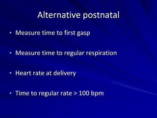 Alternative postnatal
• Measure time to first gasp
• Measure time to regular respiration
• Heart rate at delivery
• Time to regular rate > 100 bpm
 