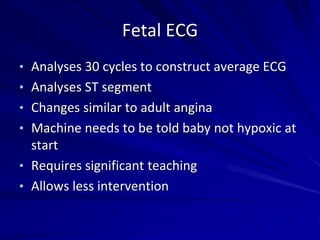 Fetal ECG
• Analyses 30 cycles to construct average ECG
• Analyses ST segment
• Changes similar to adult angina
• Machine needs to be told baby not hypoxic at
start
• Requires significant teaching
• Allows less intervention
 