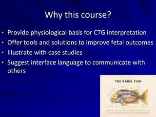Why this course?
• Provide physiological basis for CTG interpretation
• Offer tools and solutions to improve fetal outcomes
• Illustrate with case studies
• Suggest interface language to communicate with
others
 