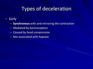 Types of deceleration
• Early
– Synchronous with and mirroring the contraction
– Mediated by baroreceptors
– Caused by head compression
– Not associated with hypoxia
 