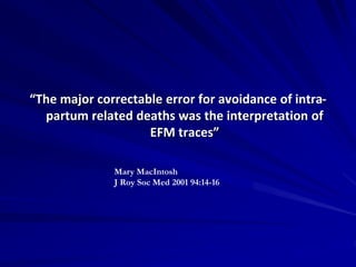 “The major correctable error for avoidance of intra-
partum related deaths was the interpretation of
EFM traces”
Mary MacIntosh
J Roy Soc Med 2001 94:14-16
 