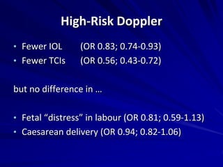 High-Risk Doppler
• Fewer IOL (OR 0.83; 0.74-0.93)
• Fewer TCIs (OR 0.56; 0.43-0.72)
but no difference in …
• Fetal “distress” in labour (OR 0.81; 0.59-1.13)
• Caesarean delivery (OR 0.94; 0.82-1.06)
 
