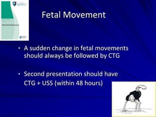 Fetal Movement
• A sudden change in fetal movements
should always be followed by CTG
• Second presentation should have
CTG + USS (within 48 hours)
 