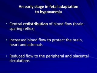 An early stage in fetal adaptation
to hypoxaemia
• Central redistribution of blood flow (brain-
sparing reflex)
• Increased blood flow to protect the brain,
heart and adrenals
• Reduced flow to the peripheral and placental
circulations
 