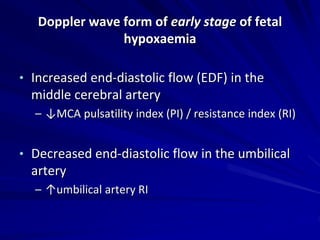 Doppler wave form of early stage of fetal
hypoxaemia
• Increased end-diastolic flow (EDF) in the
middle cerebral artery
– ↓MCA pulsatility index (PI) / resistance index (RI)
• Decreased end-diastolic flow in the umbilical
artery
– ↑umbilical artery RI
 