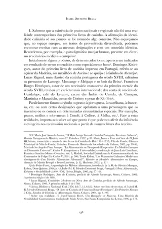 11.. Sabemos que a existência de pratos nacionais e regionais não foi uma rea-
lidade contemporânea dos primeiros livros de cozinha. A afirmação da identi-
dade culinária só aos poucos se foi tornando algo concreto. Não esqueçamos
que, no espaço europeu, em textos de proveniência diversificada, podemos
encontrar receitas com as mesmas designações e com um conteúdo idêntico.
Recordemos, por exemplo, o paradigmático manjar branco, presente em diver-
sos receituários medievais europeus2.
Inicialmente alguns produtos, de determinados locais, apareceram indicados
em resultado de serem entendidos como especialmente bons3. Domingos Rodri-
gues, autor do primeiro livro de cozinha impresso em Portugal, referiu-se ao
açúcar da Madeira, aos mexilhões de Aveiro e ao queijo e à farinha do Alentejo4.
Lucas Rigaud, num clássico da cozinha portuguesa do século XVIII, salientou
os presuntos de Lamego, Montange e Melgaço e os bois da Beira5. Francisco
Borges Henriques, autor de um receituário manuscrito da primeira metade do
século XVIII, revelou um carácter mais internacional e deu conta de ameixas de
Guadalupe, café do Levante, cacau das Índias de Castela, de Curaçau,
Martinica e Maranhão, passas de Corinto e peras de Rio Frio6.
Paralelamente foram surgindo os pratos à portuguesa, à castelhana, à france-
sa, etc. ou com certas designações que apelaram a uma personagem que os
inventou ou os comeu em determinadas circunstâncias especiais. Por exemplo,
pratos, molhos e sobremesas à Condé, à Colbert, à Melba, etc.7. Face a estas
realidades, importa-nos saber até que ponto é que podemos aferir da influência
estrangeira nos receituários nacionais a partir da nomenclatura das receitas.
238
Isabel Drumond Braga
2 Cf. Maria José Azevedo Santos, “O Mais Antigo Livro de Cozinha Português. Receitas e Sabores”,
Revista Portuguesa de História, tomo 27, Coimbra, 1992, p. 81; Idem, Jantar e Cear na Corte de D. João
III, leitura, transcrição e estudo de dois livros da Cozinha do Rei (1524-1532), Vila do Conde, Câmara
Municipal de Vila do Conde, Coimbra, Centro de História da Sociedade e da Cultura, 2002, pp. 39-40;
María de los Ángeles Pérez Samper, “La Alimentación en Tiempos del Emperador: Un Modelo Europeo
de Dimensión Universal”, Carlos V. Europeísmo y Universalidad, coordenação de Juan Luis Castellano,
Francisco Sanchez-Montes González, vol. 5, Madrid, Sociedad Estatal para la Commemoración de los
Centenarios de Felipe II y Carlos V, 2001, p. 506; Trude Ehlert, “Les Manuscrits Culinaires Médiévaux
témoignent-ils d’un Modèle Alimentaire Allemand?”, Histoire et Identités Alimentaires en Europe,
direcção de Martin Bruegel e Bruno Laurioux, [s. l.], Hachette, 2002, p. 131.
3 João Pedro Ferro, Arqueologia dos Hábitos Alimentares, introdução de A. H. de Oliveira Marques,
Lisboa, Dom Quixote, 1996, p. 45; Isabel M. R. Mendes Drumond Braga, Portugal à Mesa. Alimentação,
Etiqueta e Sociabilidade (1800-1850), Lisboa, Hugin, 2000, pp. 97-101.
4 Domingos Rodrigues, Arte de Cozinha, prefácio de Alfredo Saramago, Sintra, Colares, 2001.
A primeira edição é de 1680.
5 Lucas Rigaud, Cozinheiro Moderno ou Nova Arte de Cozinha, prefácio de Alfredo Saramago,
Sintra, Colares, 1999. A primeira edição é de 1780.
6 Lisboa, Biblioteca Nacional, Cod, 7376, fols 7, 12, 61,62. Sobre este livro de receitas, cf. Isabel M.
R. Mendes Drumond Braga, “O Livro de Cozinha de Francisco Borges Henriques”, Do Primeiro Almoço
à Ceia. Estudos de História da Alimentação, Sintra, Colares, 2004, pp. 61-99.
7 Sobre esta realidade, cf. Jean-François Revel, Um Banquete de Palavras. Uma História da
Sensibilidade Gastronômica, tradução de Paulo Neves, São Paulo, Companhia das Letras, 1996, p. 178.
 