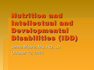 Nutrition andNutrition and
Intellectual andIntellectual and
DevelopmentalDevelopmental
Disabilities (IDD)Disabilities (IDD)
Jenna Moore, MS, RD, LDJenna Moore, MS, RD, LD
October 10, 2014October 10, 2014
 