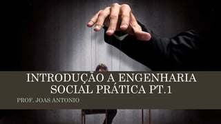 INTRODUÇÃO A ENGENHARIA
SOCIAL PRÁTICA PT.1
PROF. JOAS ANTONIO
 