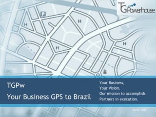 March. 2015
TGPw
Your Business GPS to Brazil
Your Business,
Your Vision.
Our mission to accomplish.
Partners in execution.
 