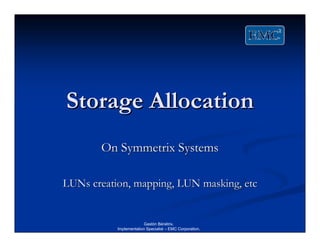 Storage Allocation
       On Symmetrix Systems

LUNs creation, mapping, LUN masking, etc


                        Gastón Bénétrix.
           Implementation Specialist – EMC Corporation.
 