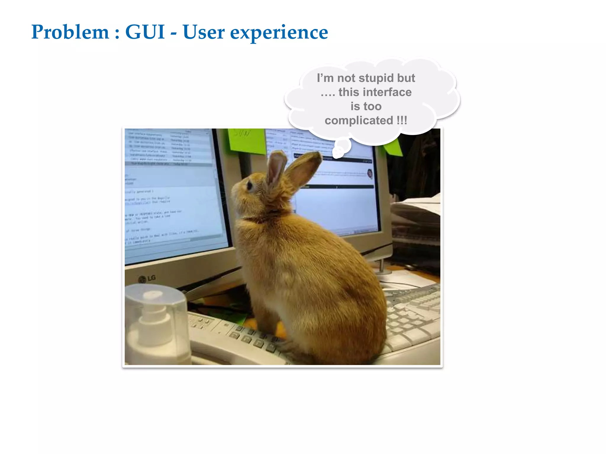 Problem : GUI - User experience
I’m not stupid but
…. this interface
is too
complicated !!!
 