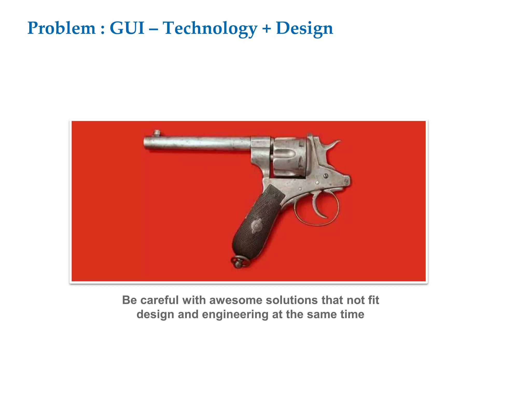 Problem : GUI – Technology + Design
Be careful with awesome solutions that not fit
design and engineering at the same time
 