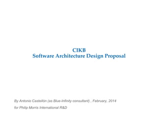 By Antonio Castellón (as Blue-Infinity consultant) , February, 2014
for Philip Morris International R&D
CIKB
Software Architecture Design Proposal
 