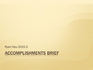 ACCOMPLISHMENTS BRIEF
Ryan Hsu 2015.3
 