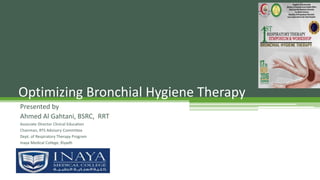 Presented by
Ahmed Al Gahtani, BSRC, RRT
Associate Director Clinical Education
Chairman, RTS Advisory Committee
Dept. of Respiratory Therapy Program
Inaya Medical College, Riyadh
Optimizing Bronchial Hygiene Therapy
 