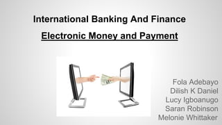 International Banking And Finance
Electronic Money and Payment
Fola Adebayo
Dilish K Daniel
Lucy Igboanugo
Saran Robinson
Melonie Whittaker
 