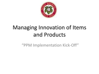 Managing Innovation of Items
and Products
“PPM Implementation Kick-Off”
 