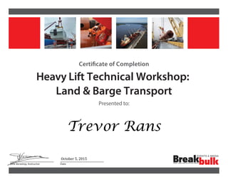 Certificate of Completion
Heavy Lift Technical Workshop:
Land & Barge Transport
Presented to:
Dirk Verwimp, Instructor Date
October	
  5,	
  2015	
  
Trevor Rans
 