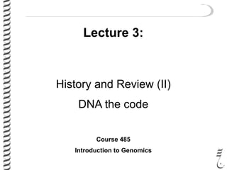 Lecture 3:
History and Review (II)
DNA the code
Course 485
Introduction to Genomics
 