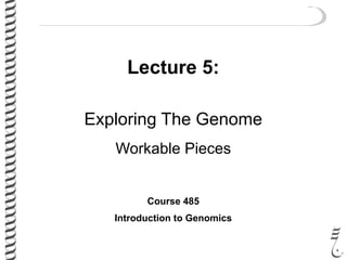 Lecture 5:
Exploring The Genome
Workable Pieces
Course 485
Introduction to Genomics
 