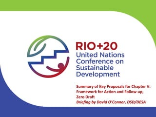 Summary of Key Proposals for Chapter V: 
Framework for Action and Follow‐up,
Zero Draft
Briefing by David O’Connor, DSD/DESA
 