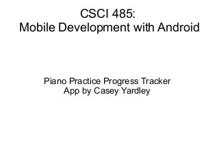 CSCI 485:
Mobile Development with Android
Piano Practice Progress Tracker
App by Casey Yardley
 