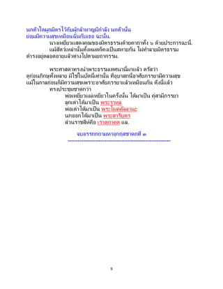 9
นกตัวใดผูกมิตรไว้กับผู้กล้าหาญมีกาลัง นกตัวนั้น
ย่อมมีความสุขเหมือนฉันกับเธอ ฉะนั้น.
นางเหยี่ยวแสดงคุณของมิตรธรรมด้วยคาถาทั้ง ๖ ด้วยประการฉะนี้.
แม้สัตว์เหล่านั้นทั้งหมดก็คงเป็ นสหายกัน ไม่ทาลายมิตรธรรม
ดารงอยู่ตลอดอายุแล้วต่างไปตามยถากรรม.
พระศาสดาทรงนาพระธรรมเทศนานี้มาแล้ว ตรัสว่า
ดูก่อนภิกษุทั้งหลาย มิใช่ในบัดนี้เท่านั้น ที่อุบาสกนี้อาศัยภรรยามีความสุข
แม้ในกาลก่อนก็มีความสุขเพราะอาศัยภรรยาแล้วเหมือนกัน ดังนี้แล้ว
ทรงประชุมชาดกว่า
พ่อเหยี่ยวแม่เหยี่ยวในครั้งนั้น ได้มาเป็ น คู่สามีภรรยา
ลูกเต่าได้มาเป็น พระราหุล
พ่อเต่าได้มาเป็น พระโมคคัลลานะ
นกออกได้มาเป็น พระสารีบุตร
ส่วนราชสีห์คือ เราตถาคต แล.
จบอรรถกถามหาอุกกุสชาดกที่ ๓
-----------------------------------------------------
 
