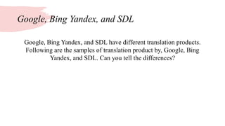 Google, Bing Yandex, and SDL
Google, Bing Yandex, and SDL have different translation products.
Following are the samples of translation product by, Google, Bing
Yandex, and SDL. Can you tell the differences?
 