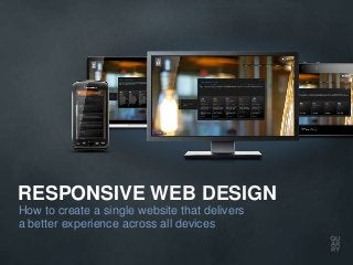 RESPONSIVE WEB DESIGN
How to create a single website that delivers
a better experience across all devices
 