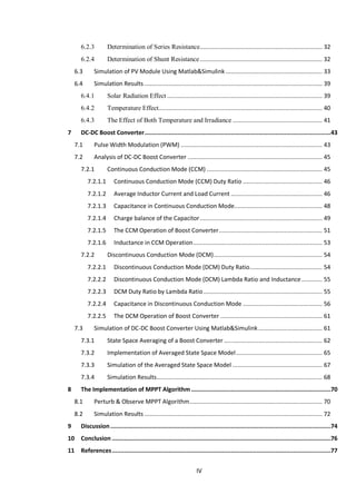 IV
6.2.3 Determination of Series Resistance....................................................................... 32
6.2.4 Determination of Shunt Resistance....................................................................... 32
6.3 Simulation of PV Module Using Matlab&Simulink ........................................................ 33
6.4 Simulation Results ....................................................................................................... 39
6.4.1 Solar Radiation Effect .......................................................................................... 39
6.4.2 Temperature Effect............................................................................................... 40
6.4.3 The Effect of Both Temperature and Irradiance .................................................... 41
7 DC-DC Boost Converter............................................................................................................43
7.1 Pulse Width Modulation (PWM) .................................................................................. 43
7.2 Analysis of DC-DC Boost Converter .............................................................................. 45
7.2.1 Continuous Conduction Mode (CCM) ................................................................... 45
7.2.1.1 Continuous Conduction Mode (CCM) Duty Ratio .............................................. 46
7.2.1.2 Average Inductor Current and Load Current ..................................................... 46
7.2.1.3 Capacitance in Continuous Conduction Mode................................................... 48
7.2.1.4 Charge balance of the Capacitor....................................................................... 49
7.2.1.5 The CCM Operation of Boost Converter............................................................ 51
7.2.1.6 Inductance in CCM Operation........................................................................... 53
7.2.2 Discontinuous Conduction Mode (DCM)............................................................... 54
7.2.2.1 Discontinuous Conduction Mode (DCM) Duty Ratio.......................................... 54
7.2.2.2 Discontinuous Conduction Mode (DCM) Lambda Ratio and Inductance............ 55
7.2.2.3 DCM Duty Ratio by Lambda Ratio..................................................................... 55
7.2.2.4 Capacitance in Discontinuous Conduction Mode .............................................. 56
7.2.2.5 The DCM Operation of Boost Converter ........................................................... 61
7.3 Simulation of DC-DC Boost Converter Using Matlab&Simulink ..................................... 61
7.3.1 State Space Averaging of a Boost Converter ......................................................... 62
7.3.2 Implementation of Averaged State Space Model.................................................. 65
7.3.3 Simulation of the Averaged State Space Model .................................................... 67
7.3.4 Simulation Results................................................................................................ 68
8 The Implementation of MPPT Algorithm .................................................................................70
8.1 Perturb & Observe MPPT Algorithm............................................................................. 70
8.2 Simulation Results ....................................................................................................... 72
9 Discussion................................................................................................................................74
10 Conclusion ...............................................................................................................................76
11 References...............................................................................................................................77
 
