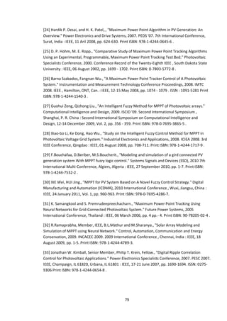 79
[24] Hardik P. Desai, and H. K. Patel,., "Maximum Power Point Algorithm in PV Generation: An
Overview." Power Electronics and Drive Systems, 2007. PEDS '07. 7th International Conference,
Surat, India : IEEE, 11 Aril 2008, pp. 624-630. Print ISBN: 978-1-4244-0645-6 .
[25] D. P. Hohm, M. E. Ropp., "Comparative Study of Maximum Power Point Tracking Algorithms
Using an Experimental, Programmable, Maximum Power Point Tracking Test Bed." Photovoltaic
Specialists Conference, 2000. Conference Record of the Twenty-Eighth IEEE , South Dakota State
University : IEEE, 06 August 2002, pp. 1699 - 1702. Print ISBN: 0-7803-5772-8 .
[26] Barna Szabados, Fangnan Wu., "A Maximum Power Point Tracker Control of A Photovoltaic
System." Instrumentation and Measurement Technology Conference Proceedings, 2008. IMTC
2008. IEEE , Hamilton, ONT, Can. : IEEE, 12-15 May 2008, pp. 1074 - 1079 . ISSN : 1091-5281 Print
ISBN: 978-1-4244-1540-3 .
[27] Guohui Zeng, Qizhong Liu., "An Intelligent Fuzzy Method for MPPT of Photovoltaic arrays."
Computational Intelligence and Design, 2009. ISCID '09. Second International Symposium ,
Shanghai, P. R. China : Second International Symposium on Computational Intelligence and
Design, 12-14 December 2009, Vol. 2, pp. 356 - 359. Print ISBN: 978-0-7695-3865-5 .
[28] Xiao-bo Li, Ke Dong, Hao Wu., "Study on the Intelligent Fuzzy Control Method for MPPT in
Photovoltaic Voltage Grid System." Industrial Electronics and Applications, 2008. ICIEA 2008. 3rd
IEEE Conference, Qingdao : IEEE, 01 August 2008, pp. 708-711. Print ISBN: 978-1-4244-1717-9 .
[29] F.Bouchafaa, D.Beriber, M.S.Boucherit., "Modeling and simulation of a gird connected PV
generation system With MPPT fuzzy logic control." Systems Signals and Devices (SSD), 2010 7th
International Multi-Conference, Algiers, Algeria : IEEE, 27 September 2010, pp. 1-7. Print ISBN:
978-1-4244-7532-2 .
[30] XIE Wei, HUI Jing., "MPPT for PV System Based on A Novel Fuzzy Control Strategy." Digital
Manufacturing and Automation (ICDMA), 2010 International Conference , Wuxi, Jiangsu, China :
IEEE, 24 January 2011, Vol. 1, pp. 960-963. Print ISBN: 978-0-7695-4286-7.
[31] K. Samangkool and S. Premrudeepreechacharn., "Maximum Power Point Tracking Using
Neural Networks for Grid-Connected Photovoltaic System." Future Power Systems, 2005
International Conference, Thailand : IEEE, 06 March 2006, pp. 4 pp.- 4. Print ISBN: 90-78205-02-4 .
[32] R.Ramaprabha, Member, IEEE, B.L.Mathur and M.Sharanya., "Solar Array Modeling and
Simulation of MPPT using Neural Network." Control, Automation, Communication and Energy
Conservation, 2009. INCACEC 2009. 2009 International Conference , Chennai, India : IEEE, 18
August 2009, pp. 1-5. Print ISBN: 978-1-4244-4789-3.
[33] Jonathan W. Kimball, Senior Member, Philip T. Krein, Fellow., "Digital Ripple Correlation
Control for Photovoltaic Applications." Power Electronics Specialists Conference, 2007. PESC 2007.
IEEE, Champaign, IL 61820, Urbana, IL 61801 : IEEE, 17-21 June 2007, pp. 1690-1694. ISSN: 0275-
9306 Print ISBN: 978-1-4244-0654-8 .
 