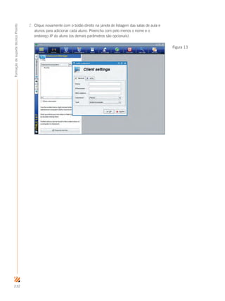 232
FormaçãodesuportetécnicoProinfo
2.	 Clique novamente com o botão direito na janela de listagem das salas de aula e
alunos para adicionar cada aluno. Preencha com pelo menos o nome e o
endereço IP do aluno (os demais parâmetros são opcionais).
Figura 13
 