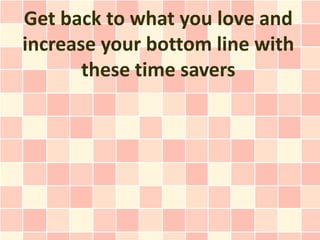 Get back to what you love and
increase your bottom line with
       these time savers
 