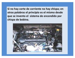 Si no hay corte de corriente no hay chispa; en
otras palabras el principio es el mismo desde
que se invento el sistema de encendido por
chispa de bobina.
 
