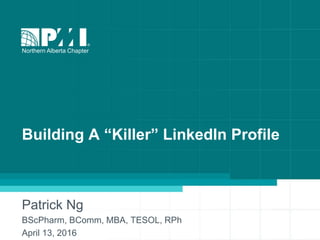1
Building A “Killer” LinkedIn Profile
Patrick Ng
BScPharm, BComm, MBA, TESOL, RPh
April 13, 2016
Northern Alberta Chapter
 