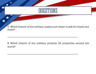7.	 Which branch of the military makes sure water is safe for travel and
trade?
__________________________________________________________
8.	Which branch of the military protects US properties around the
world?
__________________________________________________________
QUESTIONS
 
