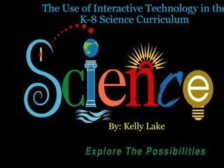 The Use of Interactive Technology in the K-8 Science Curriculum By: Kelly Lake 