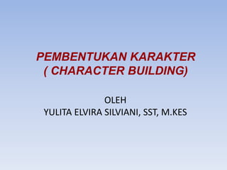 PEMBENTUKAN KARAKTER
( CHARACTER BUILDING)
OLEH
YULITA ELVIRA SILVIANI, SST, M.KES
 