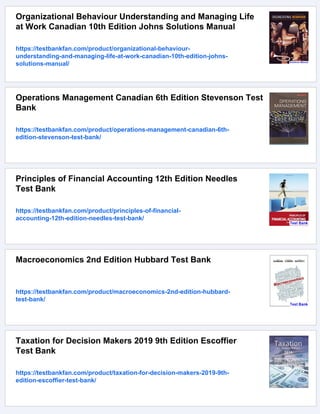 Organizational Behaviour Understanding and Managing Life
at Work Canadian 10th Edition Johns Solutions Manual
https://testbankfan.com/product/organizational-behaviour-
understanding-and-managing-life-at-work-canadian-10th-edition-johns-
solutions-manual/
Operations Management Canadian 6th Edition Stevenson Test
Bank
https://testbankfan.com/product/operations-management-canadian-6th-
edition-stevenson-test-bank/
Principles of Financial Accounting 12th Edition Needles
Test Bank
https://testbankfan.com/product/principles-of-financial-
accounting-12th-edition-needles-test-bank/
Macroeconomics 2nd Edition Hubbard Test Bank
https://testbankfan.com/product/macroeconomics-2nd-edition-hubbard-
test-bank/
Taxation for Decision Makers 2019 9th Edition Escoffier
Test Bank
https://testbankfan.com/product/taxation-for-decision-makers-2019-9th-
edition-escoffier-test-bank/
 