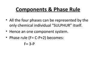 Components & Phase Rule All the four phases can be represented by the only chemical individual “SULPHUR” itself. Hence an one component system. Phase rule (F= C-P+2) becomes: F= 3-P 