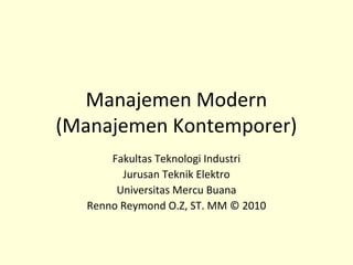 Manajemen Modern
(Manajemen Kontemporer)
      Fakultas Teknologi Industri
        Jurusan Teknik Elektro
       Universitas Mercu Buana
  Renno Reymond O.Z, ST. MM © 2010
 