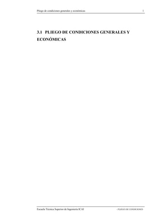 Pliego de condiciones generales y económicas 1 
3.1 PLIEGO DE CONDICIONES GENERALES Y 
ECONÓMICAS 
Escuela Técnica Superior de Ingeniería ICAI - PLIEGO DE CONDICIONES- 
 