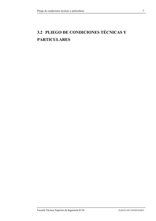 Pliego de condiciones técnicas y particulares 7 
3.2 PLIEGO DE CONDICIONES TÉCNICAS Y 
PARTICULARES 
Escuela Técnica Superior de Ingeniería ICAI - PLIEGO DE CONDICIONES- 
 